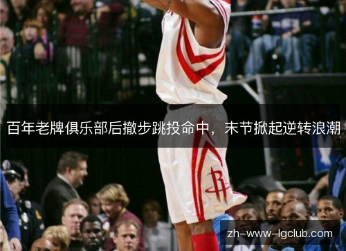百年老牌俱乐部后撤步跳投命中,末节掀起逆转浪潮 百年老牌俱乐部后撤步跳投命中,末节掀起逆转浪潮