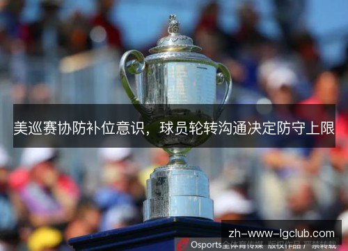 美巡赛协防补位意识,球员轮转沟通决定防守上限 美巡赛协防补位意识,球员轮转沟通决定防守上限